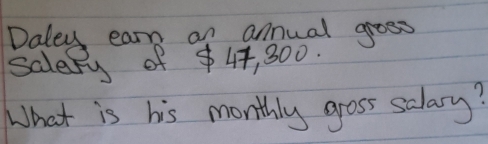 Daley earn of annual groess 
salepy of $ 44, 300. 
What is his monthly gross salary?