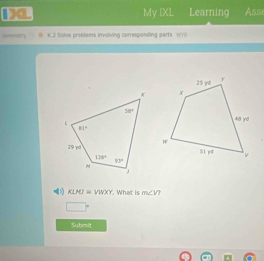 a My IXL Learning Ass
Gassnmatn K.2 Solve problems involving corresponding parts WYB
1) KLMJ≌ VWXY.What is m∠ V 2
□°
Submit