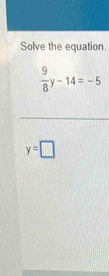 Solve the equation.
 9/8 y-14=-5
y=□