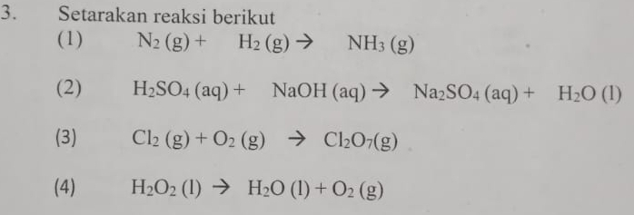 Setarakan reaksi berikut 
(1) N_2(g)+H_2(g)to NH_3(g)
(2) H_2SO_4(aq)+NaOH(aq)to Na_2SO_4(aq)+H_2O(l)
(3) Cl_2(g)+O_2(g)to Cl_2O_7(g)
(4) H_2O_2(l)to H_2O(l)+O_2(g)