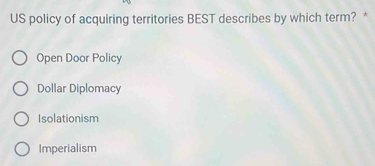 US policy of acquiring territories BEST describes by which term? *
Open Door Policy
Dollar Diplomacy
Isolationism
Imperialism