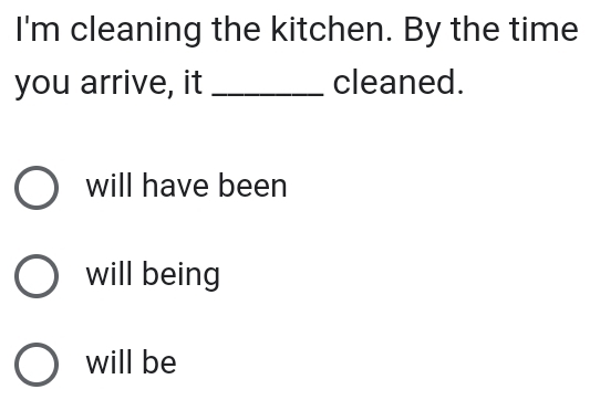 I'm cleaning the kitchen. By the time
you arrive, it _cleaned.
will have been
will being
will be