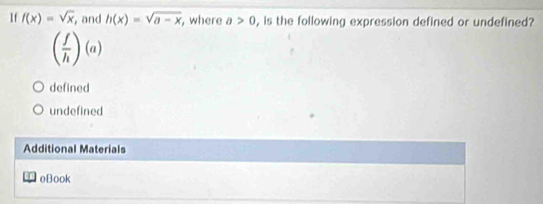 If f(x)=sqrt(x) , and h(x)=sqrt(a-x) , where a>0 , is the following expression defined or undefined?
( f/h )(a)
defined
undefined
Additional Materials
oBook