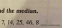 the median.
7, 14, 25, 46, 8 _