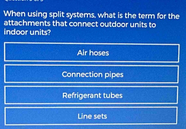 When using split systems, what is the term for the
attachments that connect outdoor units to
indoor units?
Air hoses
Connection pipes
Refrigerant tubes
Line sets