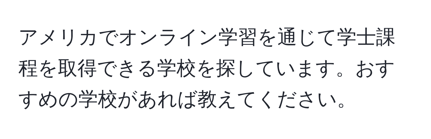 アメリカでオンライン学習を通じて学士課程を取得できる学校を探しています。おすすめの学校があれば教えてください。