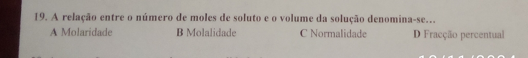 A relação entre o número de moles de soluto e o volume da solução denomina-se...
A Molaridade B Molalidade C Normalidade D Fracção percentual