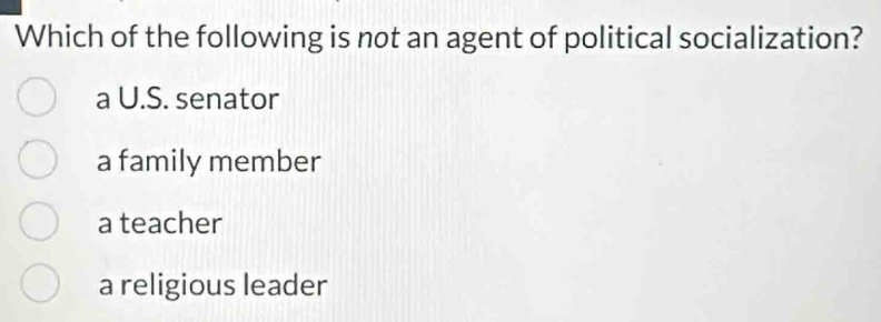 Which of the following is not an agent of political socialization?
a U.S. senator
a family member
a teacher
a religious leader