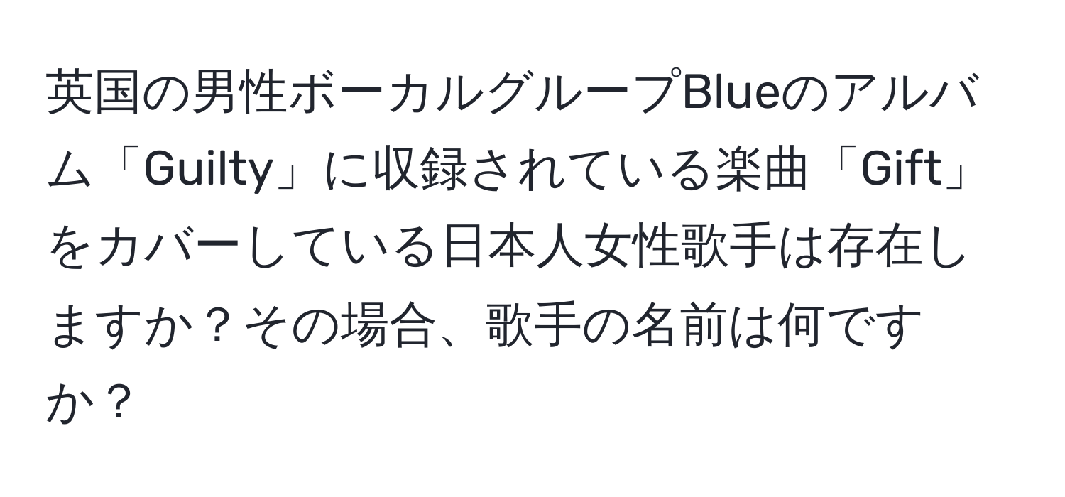 英国の男性ボーカルグループBlueのアルバム「Guilty」に収録されている楽曲「Gift」をカバーしている日本人女性歌手は存在しますか？その場合、歌手の名前は何ですか？