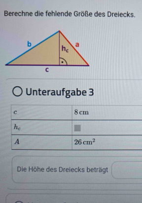 Berechne die fehlende Größe des Dreiecks.
Unteraufgabe 3
C 8 cm
h_c
A
26cm^2
Die Höhe des Dreiecks beträgt