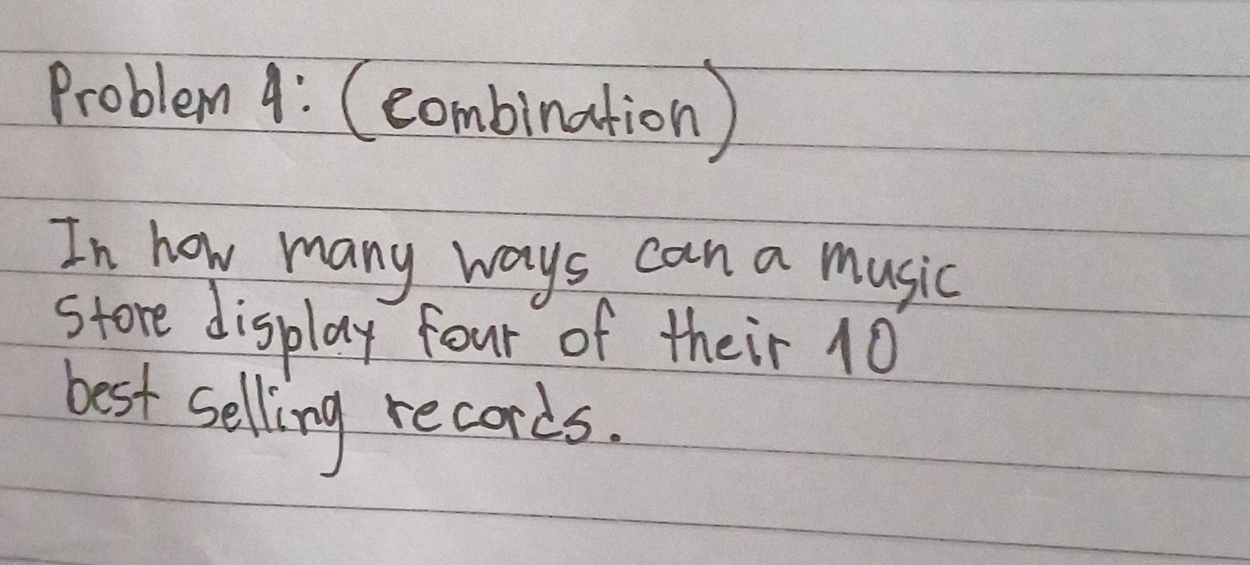 Problem 4: Ceombination ) 
In how many ways can a music 
store display four of their 10
best selling records.