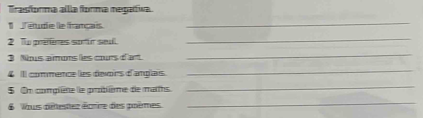 Trasforma alla forma regatfíva. 
J'éude le fancas 
_ 
2 Tu préfères sorir seul 
_ 
3 Nous amors les cours d'art. 
_ 
4 Il commence les déors d'argas 
_ 
5 On complère le prtière de mats 
_ 
Vaus défestez éprre des prèmes 
_
