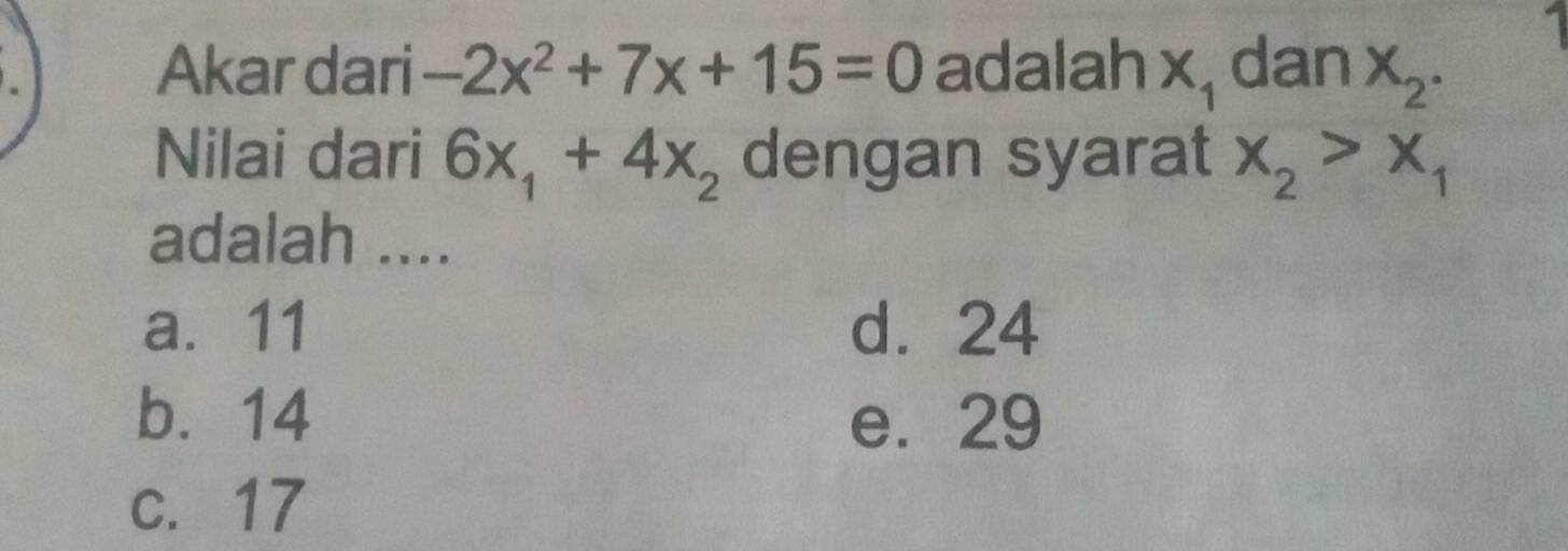 Akar dari -2x^2+7x+15=0 adalah X_1 dan X_2. 
Nilai dari 6x_1+4x_2 dengan syarat x_2>x_1
adalah ....
a. 11 d. 24
b. 14 e. 29
c. 17