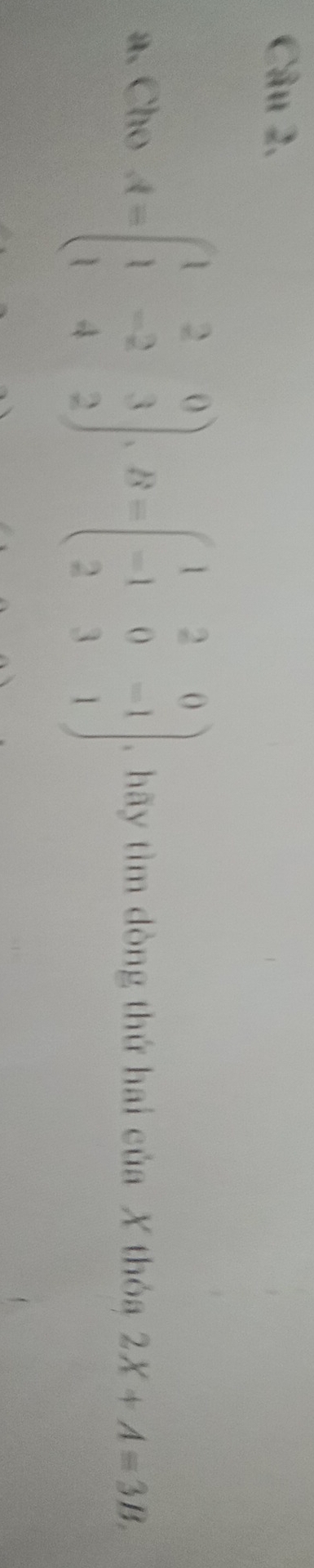 Cho A=beginpmatrix 1&2&0 1&-2&3 1&4&2endpmatrix , B=beginpmatrix 1&2&0 -1&0&-1 2&3&1endpmatrix hãy tìm dòng thứ hai của X thóa 2X+A=3B.