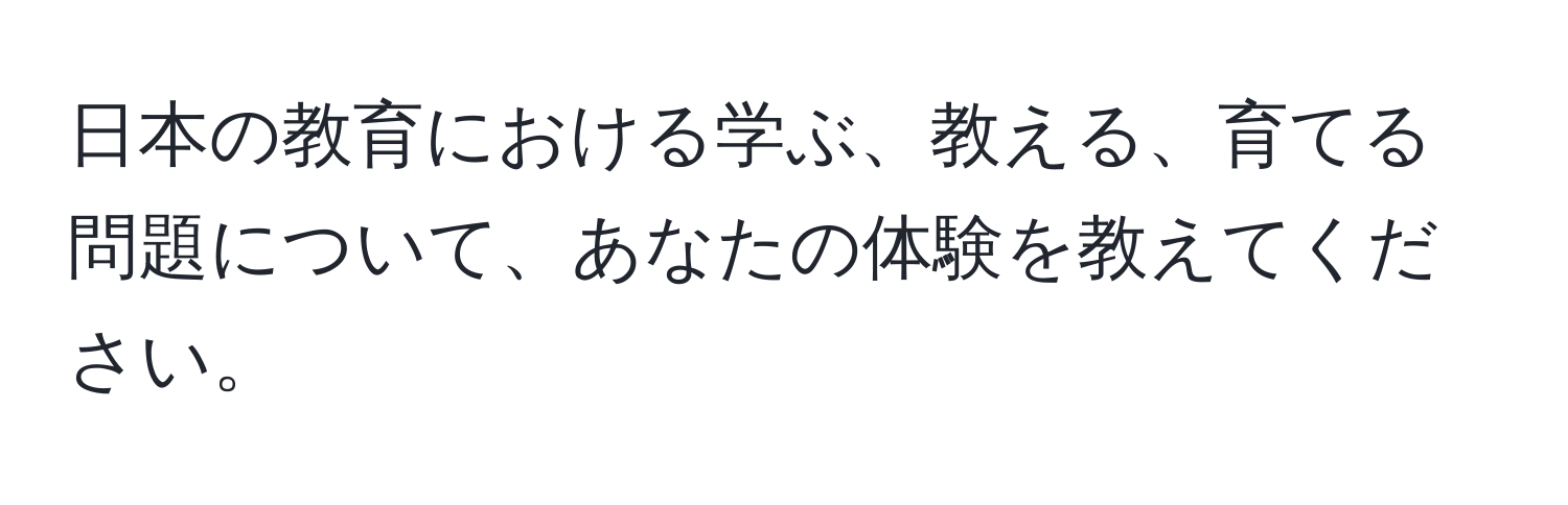 日本の教育における学ぶ、教える、育てる問題について、あなたの体験を教えてください。