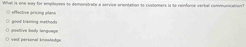 What is one way for employees to demonstrate a service orientation to customers is to reinforce verbal communication?
effective pricing plans
good training methods
positive body language
vast personal knowledge