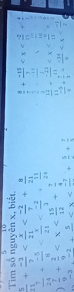 5 10 
Z 
Tìm số nguyên x, biết.
 5/21 + (-3)/7 
 8/7 + (-15)/7 
 7/24 + (-5)/8 
 5/3 + (-14)/3 
 18/10  , 8/6 
)  7/9 + 2/9 
 12/11 + (-23)/11 
-3, -2+frac 5
 (-5)/9 + 7/3 + (-34)/9 