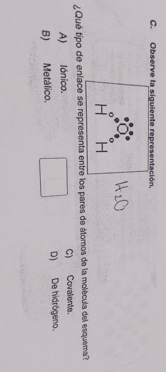 Observe la siguiente representación.
0
¿Qué tipo de enlace se representa entre los pares de átomos de la molécula del esquema?
A) lónico. C) Covalente.
B) Metálico. D) De hidrógeno.