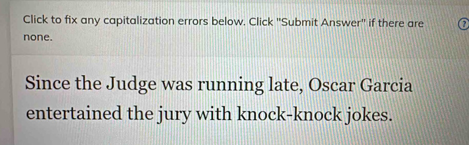 Click to fix any capitalization errors below. Click ''Submit Answer'' if there are 
none. 
Since the Judge was running late, Oscar Garcia 
entertained the jury with knock-knock jokes.