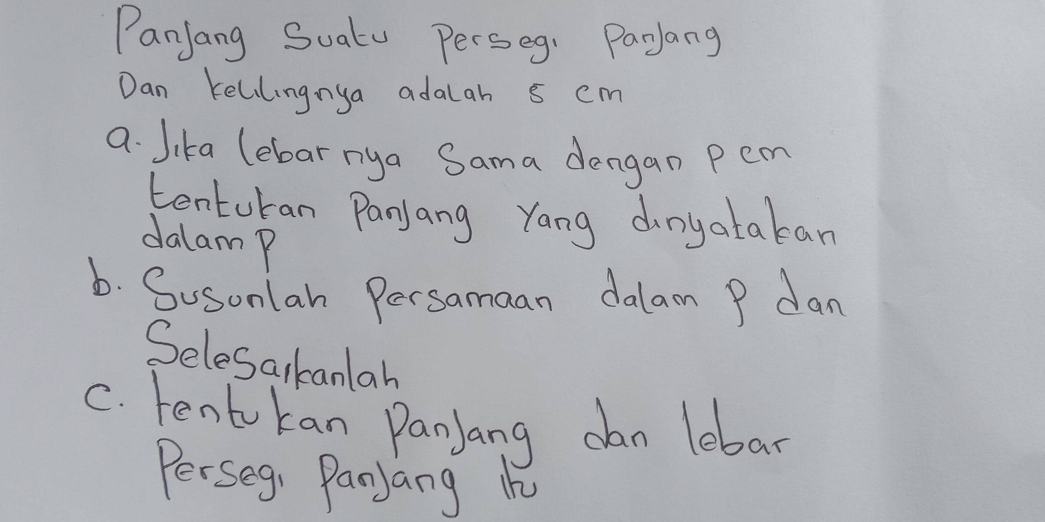 Panjang Suatu Perseg. Payang 
Dan Kellngnya adalah s cm
a. Jika (ebar nya Sama dangan Pem 
tenturan Panjang Yang dnyatakan 
dalam P
b. Susonlan Persamaan dalam P dan 
Selesarkanlah 
C. tento kan Panjang can lebar 
Perseg, Panjang K