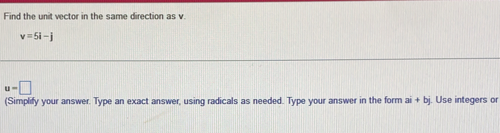 Find the unit vector in the same direction as v.
v=5i-j
u=□
(Simplify your answer. Type an exact answer, using radicals as needed. Type your answer in the form ai+bj. Use integers or