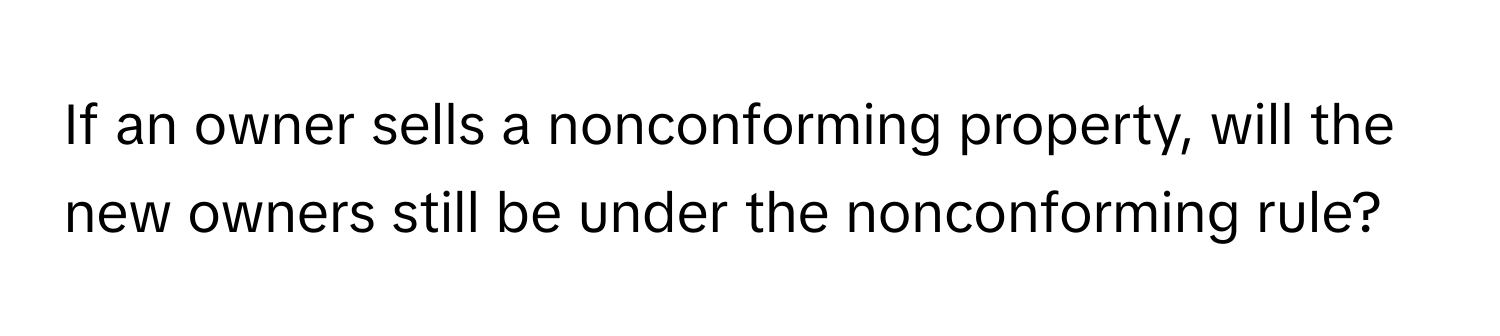 If an owner sells a nonconforming property, will the new owners still be under the nonconforming rule?