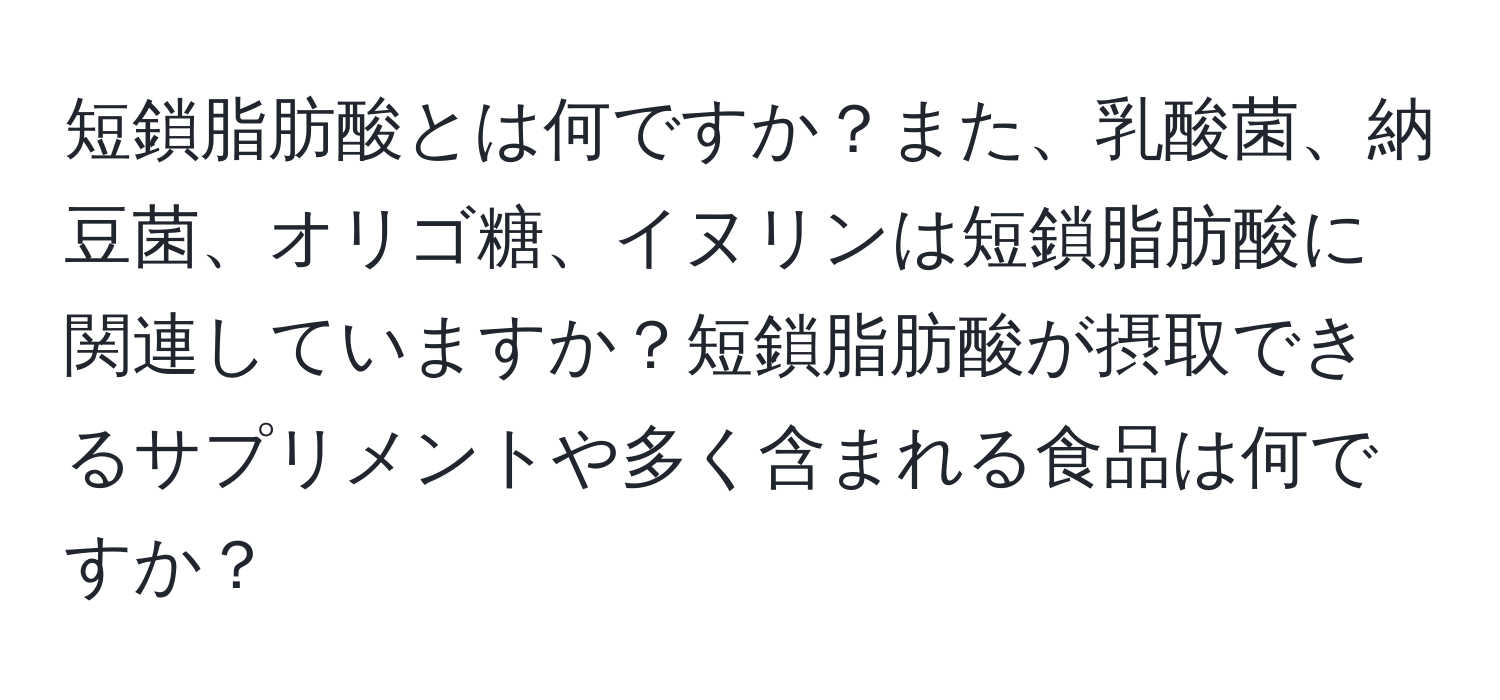 短鎖脂肪酸とは何ですか？また、乳酸菌、納豆菌、オリゴ糖、イヌリンは短鎖脂肪酸に関連していますか？短鎖脂肪酸が摂取できるサプリメントや多く含まれる食品は何ですか？