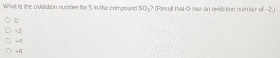 What is the oxidation number for S in the compound SO_3 ? (Recall that O has an oxidation number of -2.)
0
+2
+4
+6