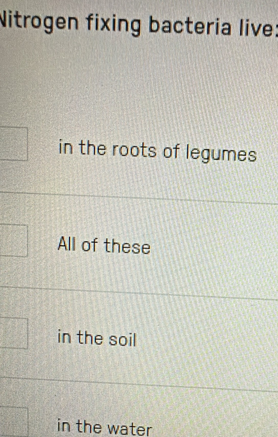 Nitrogen fixing bacteria live:
in the roots of legumes
All of these
in the soil
in the water