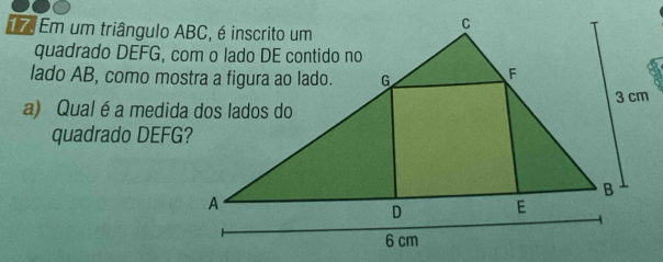 Em um triângulo ABC, é inscrito um 
lado AB, como mostra a figura ao lado. 
a) Qual é a medida dos lados do 
quadrado DEFG?