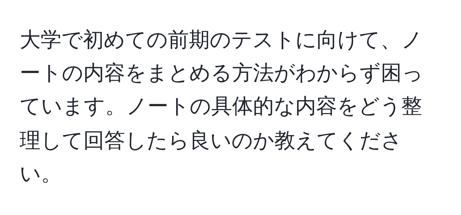 大学で初めての前期のテストに向けて、ノートの内容をまとめる方法がわからず困っています。ノートの具体的な内容をどう整理して回答したら良いのか教えてください。