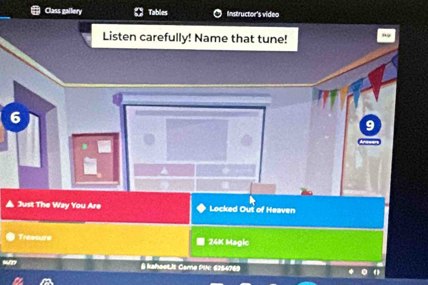 Class gallery Tables Instructor's video 
Listen carefully! Name that tune! 
6 
Just The Way You Are Locked Out of Heaven 
Treasure 24K Magic 
& kahoot.It Came PIN: 6254769