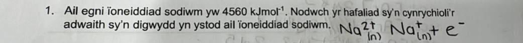 Ail egni ïoneiddiad sodiwm yw4560kJmol^(-1) . Nodwch yr hafaliad sy'n cynrychioli'r 
adwaith sy'n digwydd yn ystod ail ïoneiddiad sodiwm.