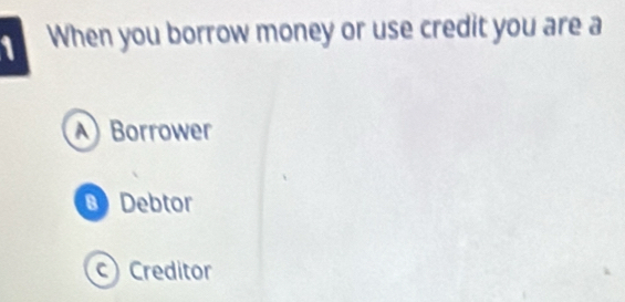 When you borrow money or use credit you are a
Borrower
B Debtor
c Creditor