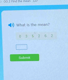 00.2 Find the mean AAP 
What is the mean?
0 3 5 2 6 2
Submit