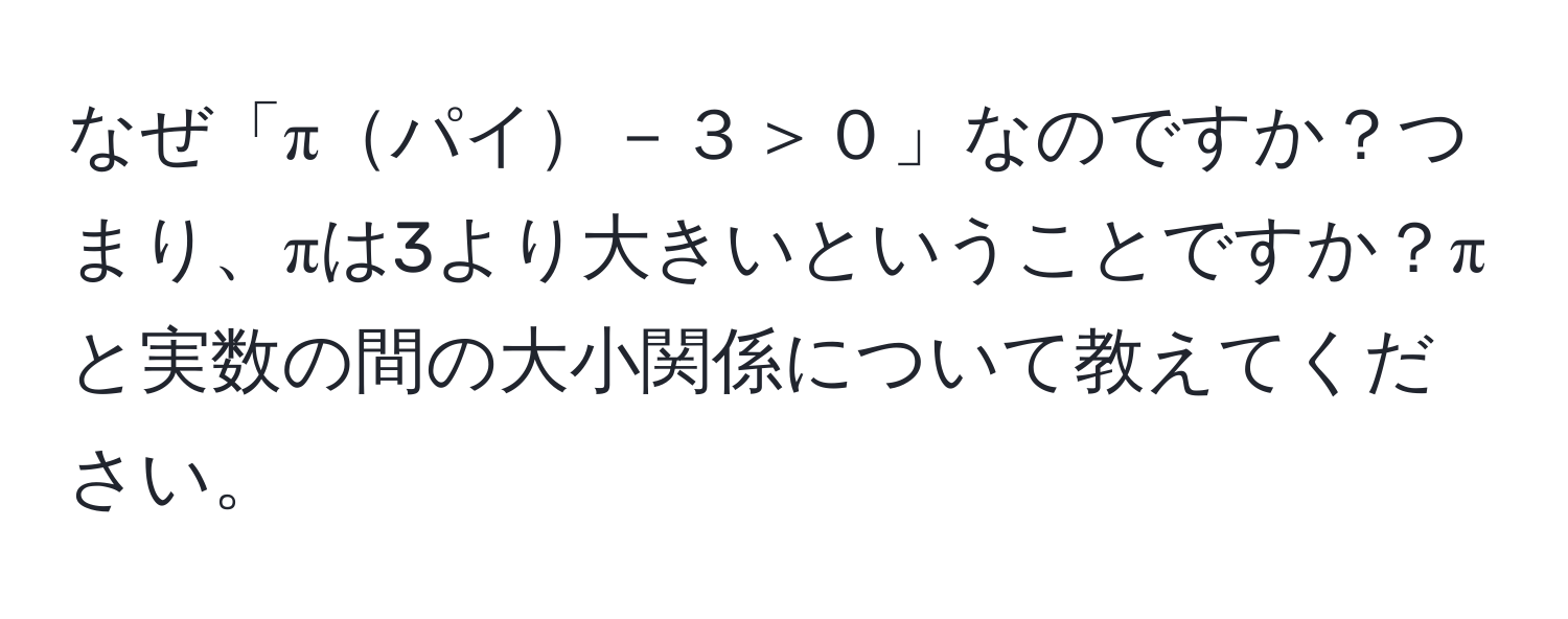 なぜ「πパイ－３＞０」なのですか？つまり、πは3より大きいということですか？πと実数の間の大小関係について教えてください。