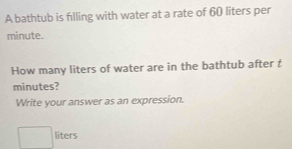 A bathtub is filling with water at a rate of 60 liters per
minute. 
How many liters of water are in the bathtub after t
minutes? 
Write your answer as an expression.
liters