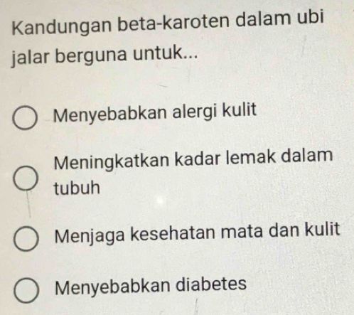 Kandungan beta-karoten dalam ubi
jalar berguna untuk...
Menyebabkan alergi kulit
Meningkatkan kadar lemak dalam
tubuh
Menjaga kesehatan mata dan kulit
Menyebabkan diabetes