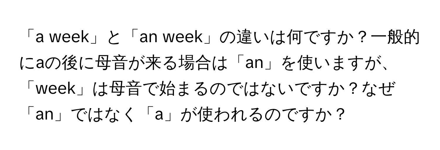 「a week」と「an week」の違いは何ですか？一般的にaの後に母音が来る場合は「an」を使いますが、「week」は母音で始まるのではないですか？なぜ「an」ではなく「a」が使われるのですか？