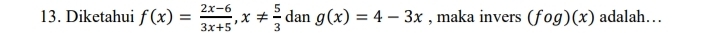 Diketahui f(x)= (2x-6)/3x+5 , x!=  5/3  dan g(x)=4-3x , maka invers (fog)(x) adalah…