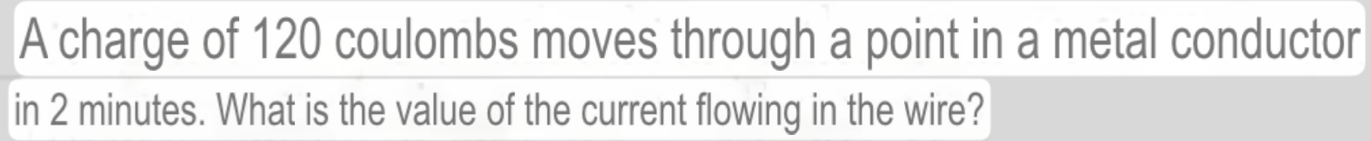 A charge of 120 coulombs moves through a point in a metal conductor 
in 2 minutes. What is the value of the current flowing in the wire?