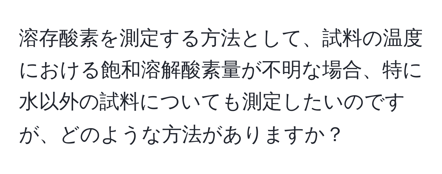 溶存酸素を測定する方法として、試料の温度における飽和溶解酸素量が不明な場合、特に水以外の試料についても測定したいのですが、どのような方法がありますか？