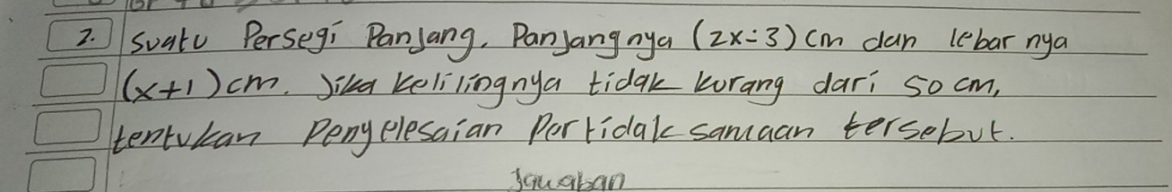 Suatu Persegi Panjang, Panyang nya (2x:3)cm can lebar nya
(x+1)cm Jika kelilingnya tidak korang dari 5o cm, 
tentukan Penelesaian Pertidak samaan tersebut. 
squaban