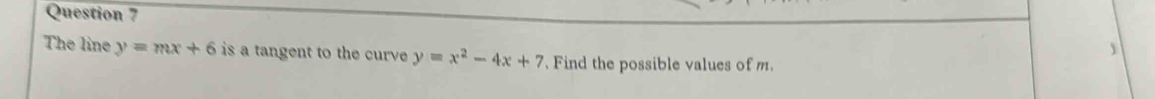 The line y=mx+6 is a tangent to the curve y=x^2-4x+7 Find the possible values of m.