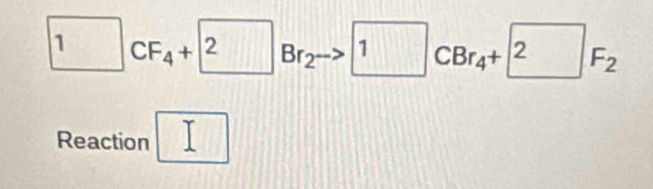 1CF_4+ 2Br_2to 1CBr_4+ 2F_2
Reaction □