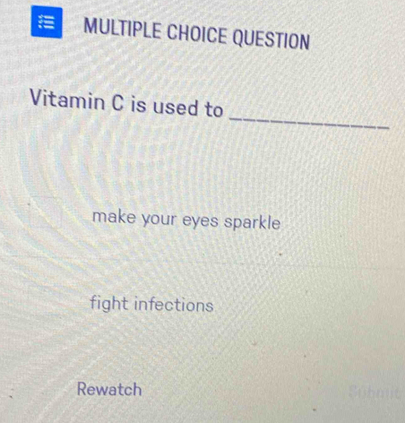 = MULTIPLE CHOICE QUESTION 
_ 
Vitamin C is used to 
make your eyes sparkle 
fight infections 
Rewatch