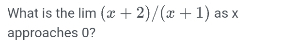 What is the lim (x+2)/(x+1) as x
approaches 0?