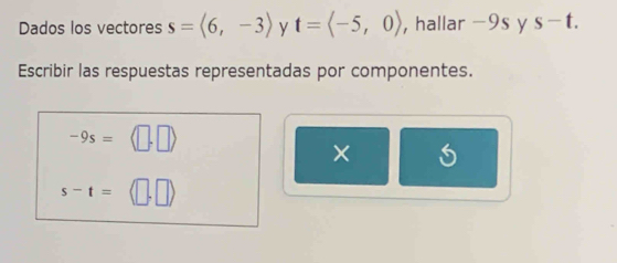 Dados los vectores s=langle 6,-3rangle y t=langle -5,0rangle ， hallar −9s y s-t. 
Escribir las respuestas representadas por componentes.
-9s=
× S
s-t=