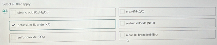 Select all that apply:
4 0 stearic acid (C_14H_36O_2)
urea ((NH_2)_2O)
potassium fluoride (KF) sodium chloride (NaCl)
sulfur dioxide (SO_2) nickel (II) bromide (NiBr₂)