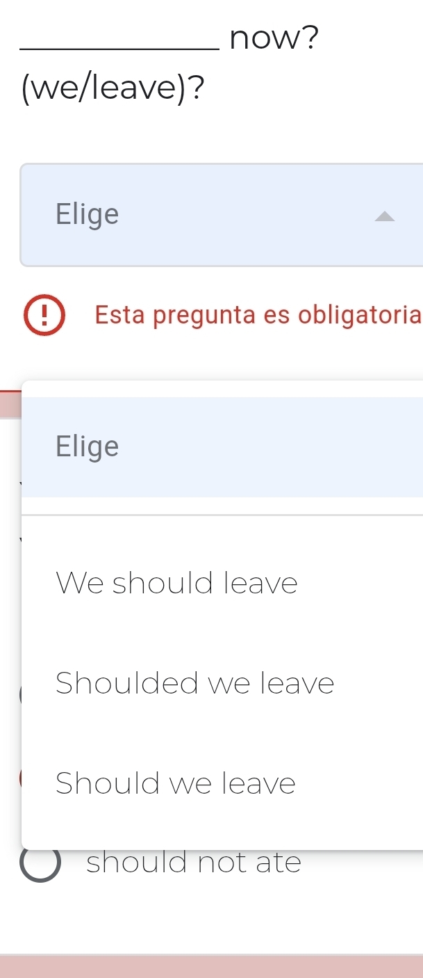 now?
(we/leave)?
Elige
Esta pregunta es obligatoria
Elige
We should leave
Shoulded we leave
Should we leave
should not ate